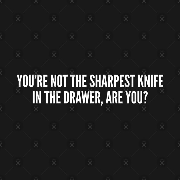 You're Not The Sharpest Knife In The Drawer Are You Funny Sarcastic Slogan by sillyslogans