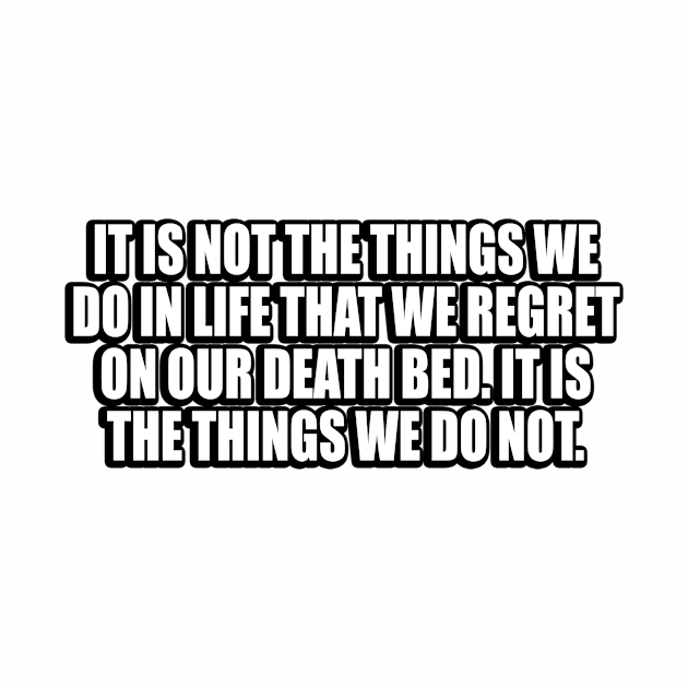 It is not the things we do in life that we regret on our death bed. It is the things we do not by DinaShalash