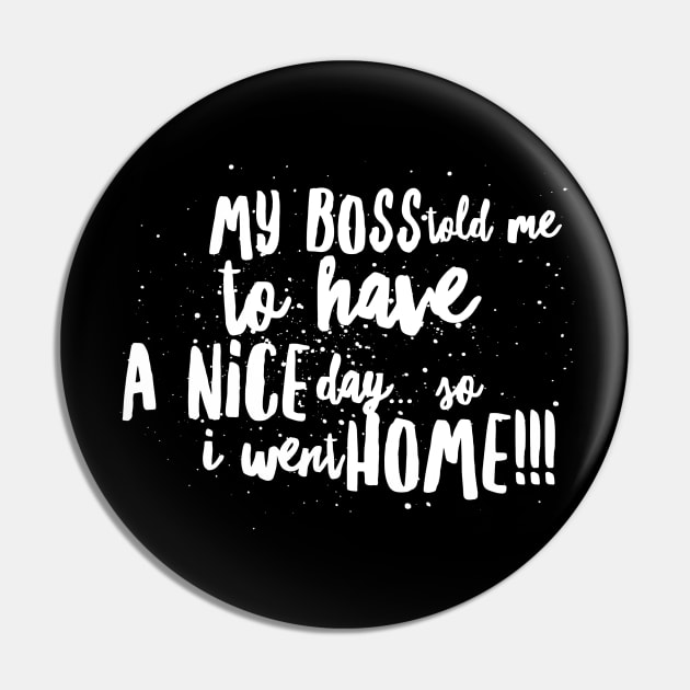 My Boss told me to Have a Nice Day...So I Went Home!!! Pin by JustSayin'Patti'sShirtStore