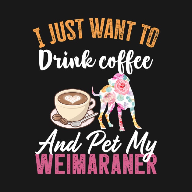 Funny Dog & Coffee Lovers Gift - I Just Want to Drink Coffee and Pet My Weimaraner by TeePalma