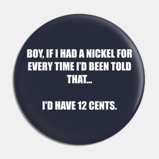 Boy, If I had a nickel for every time I’d been told that... I'd have 12 cents. Pin