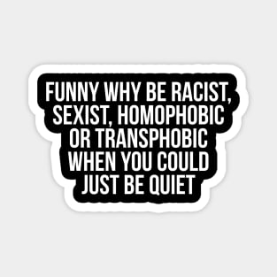 Funny Why Be Racist, Sexist, Homophobic or Transphobic When You Could Just Be Quiet Magnet