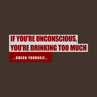 If You're Unconscious, You're Drinking Too Much. ...Check Yourself... T-Shirt