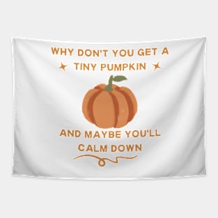 why don't you get a tiny pumpkin and maybe you'll calm down Tapestry