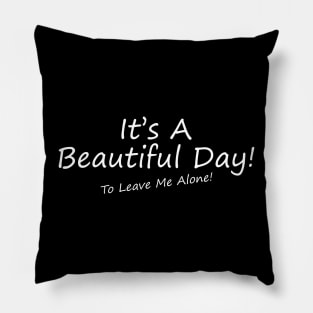 It's A Beautiful Day! To Leave Me Alone! Pillow