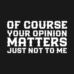 Of Course Your Opinion Matters Just Not To Me Funny T-Shirt
