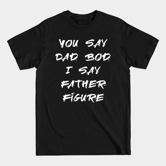 Disover you say Dad Bod I say Father Figure - You Say Dad Bod I Say Father Figure - T-Shirt