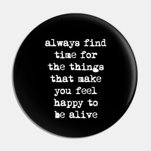 Always Find Time for the Things That Make You Feel Happy to Be Alive Pin