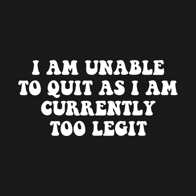 I Am Unable to Quit As I Am Currently Too Legit sarcasm by Giftyshoop