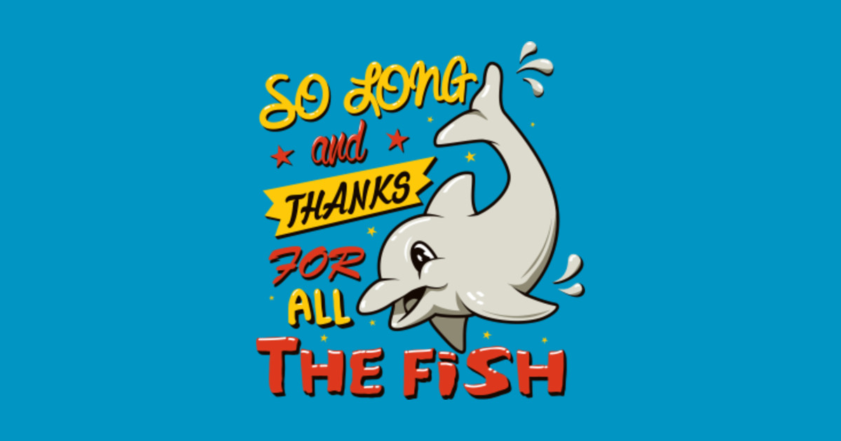 So long and thanks for all the fish - The Hitchhikers Guide To The