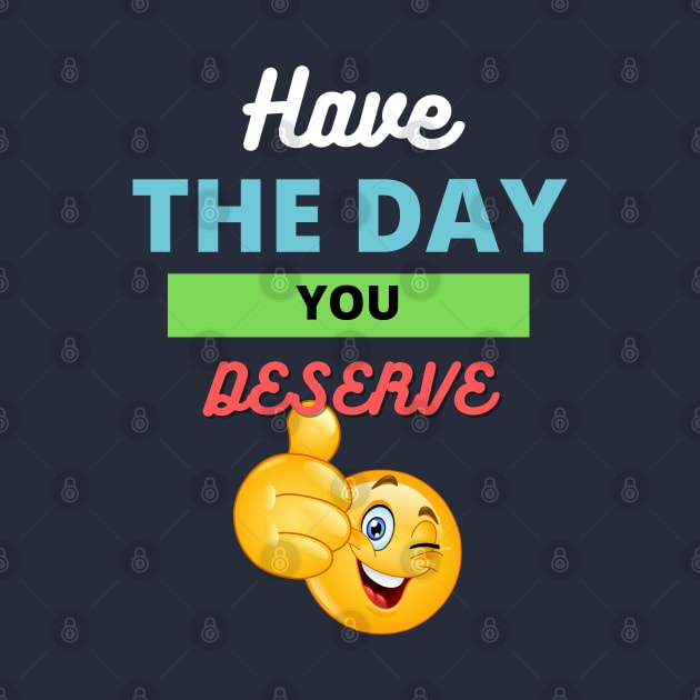Have the day you deserve by Deisgns by A B Clark 