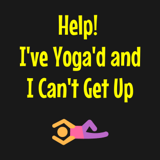 Help! I've Yoga'd And I Can't Get Up T-Shirt