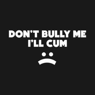 Don't Bully Me I'll Cum Funny Joke T-Shirt