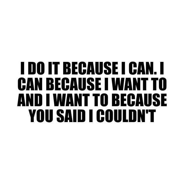 I do it because I can. I can because I want to and I want to because you said I couldn't by D1FF3R3NT