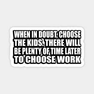 When in doubt, choose the kids. There will be plenty of time later to choose work Magnet