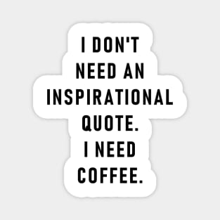 I don't need an inspirational quote. I need coffee. Magnet