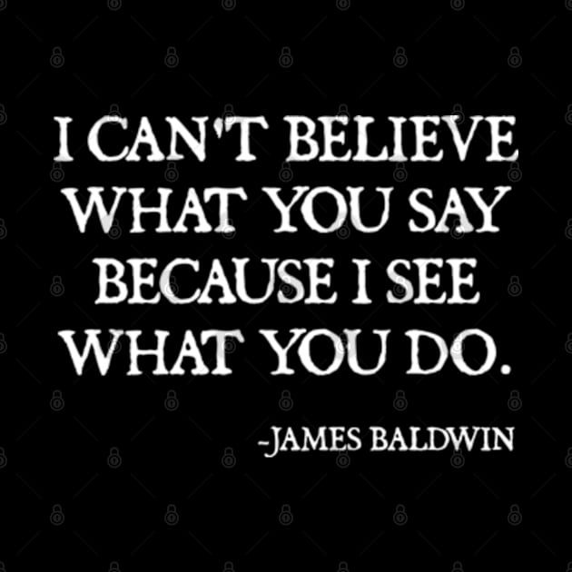 I can't believe what you say, because I see what you do, James Baldwin Quote by  hal mafhoum?