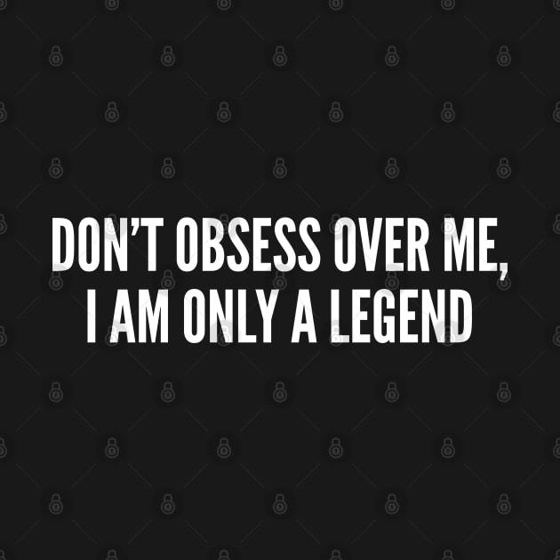 Meme - Don't Obsess Over Me I'm Only A Legend - Funny Joke Statement Humor Slogan Quotes Saying Awesome by sillyslogans