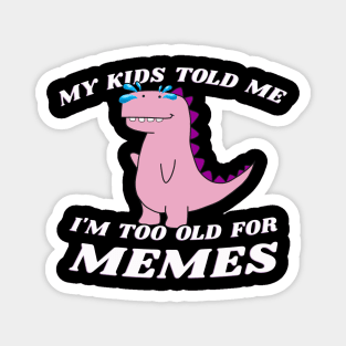 My Kids Told Me I'm Too Old For Memes Magnet