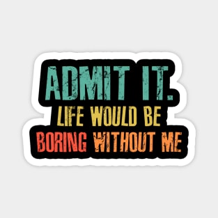 admit it... life would be boring without me Magnet