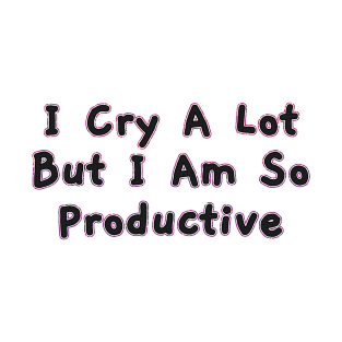 I Cry a Lot but I am so Productive. T-Shirt