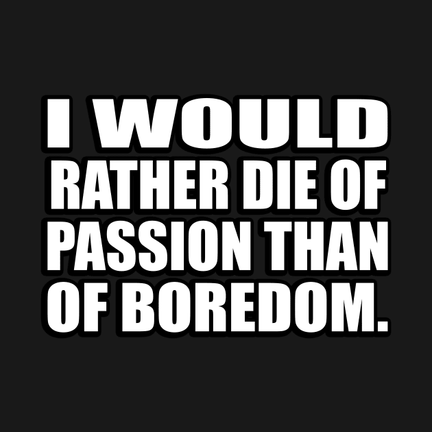 I would rather die of passion than of boredom by CRE4T1V1TY