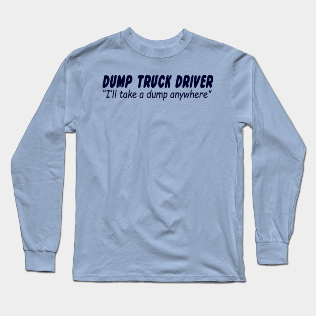 Dump Truck Driver I Ll Take A Dump Anywhere Truck Driver Long Sleeve T Shirt Teepublic Do you also like a garbage truck, excavator, bulldozer, wheel loader, cement mixer, dumper, forklift, road roller, tractor,.? teepublic