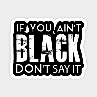 IF YOU AIN'T BLACK DON'T SAY IT Magnet