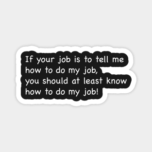 If your job is to tell me how to do my job Magnet