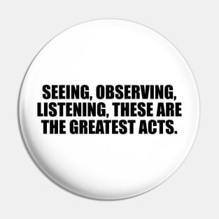 Seeing, observing, listening, these are the greatest acts Pin