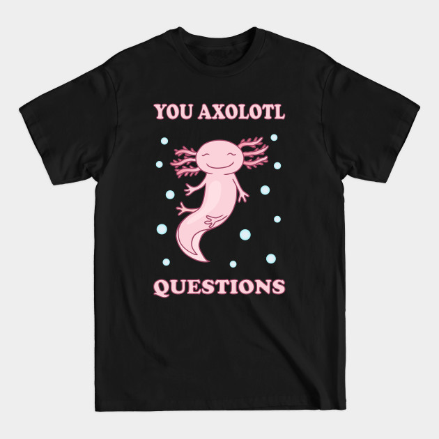 Disover You Axolotl Questions I - You Axolotl Questions - T-Shirt