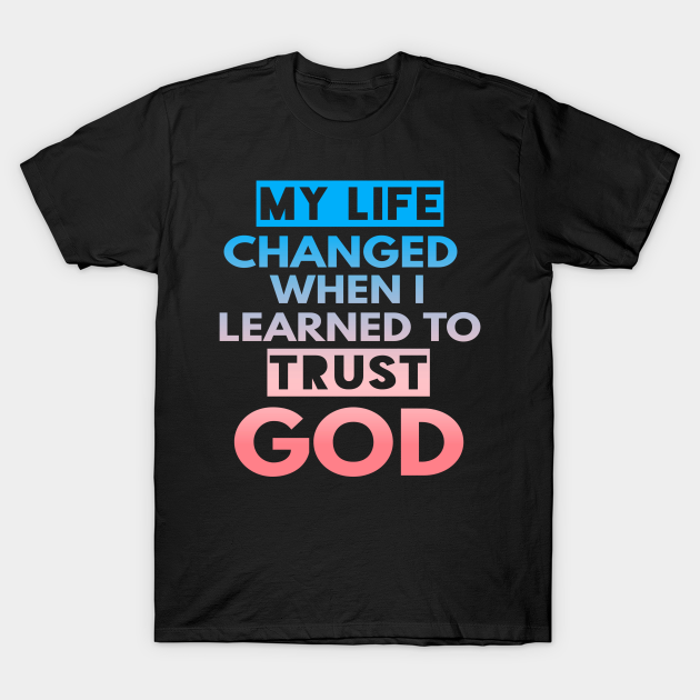 Discover My Life Changed When I Learned To Trust God T-Shirt Gift - My Life Changed When I Learned - T-Shirt