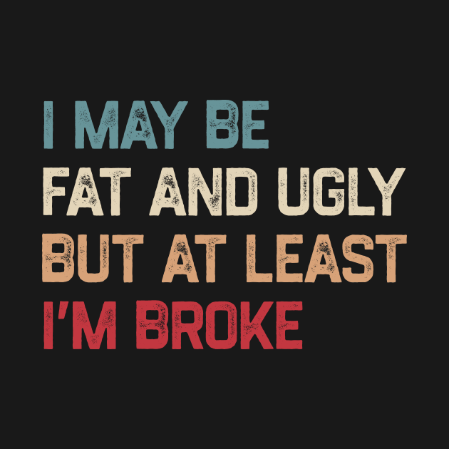 I May Be Fat And Ugly But At Least I’m Broke by YastiMineka