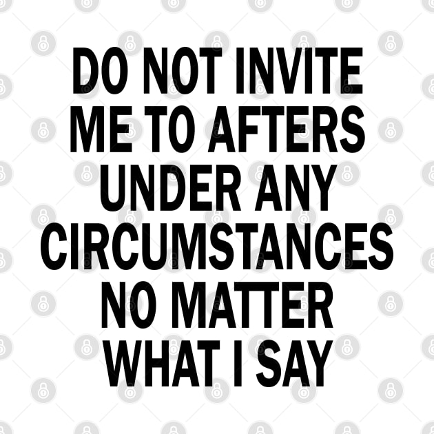 Do Not Invite Me To Afters Under Any Circumstances No Matter What I Say by mdr design