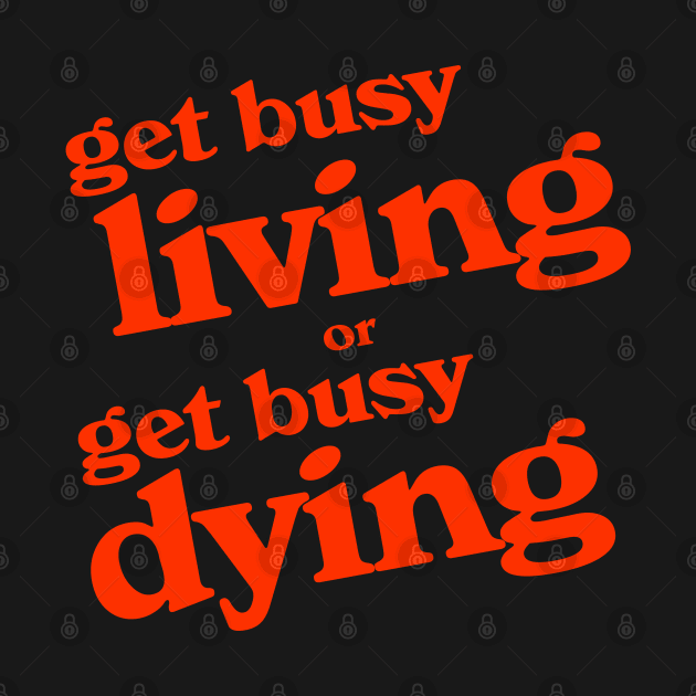 Get Busy Living or Get Busy Dying by darklordpug