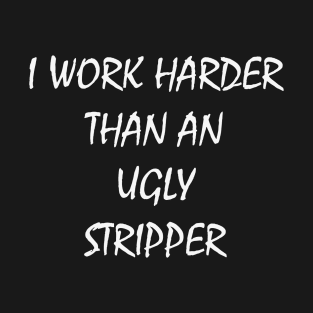 I Work Harder Than An Ugly Stripper T-Shirt T-Shirt