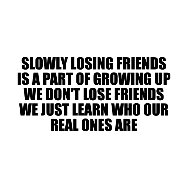 Slowly losing friends is a part of growing up, we don't lose friends, we just learn who our real ones are by D1FF3R3NT