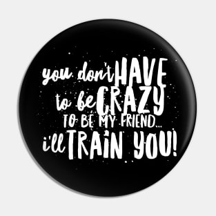 You Don't HAVE to be CRAZY to be my FRIEND...I'll TRAIN YOU! Pin