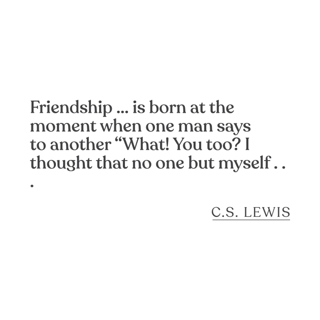 C.S. Lewis - Friendship ... is born at the moment when one man says to another "What! You too? I thought that no one but myself . . . by Book Quote Merch