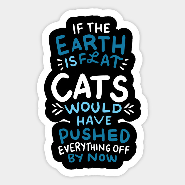 If The Earth Is Flat Cats Would Have Pushed Everything Off Cats