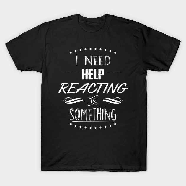 I Need Help Reacting To Something Quote T Shirt Teepublic