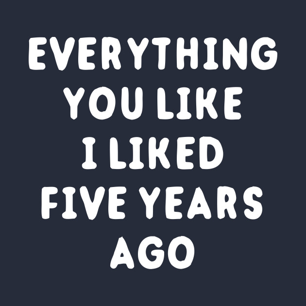 I like five. I like five. Everything you like i liked five years ago футболка. I like five. Everything you like i liked 5 years ago.