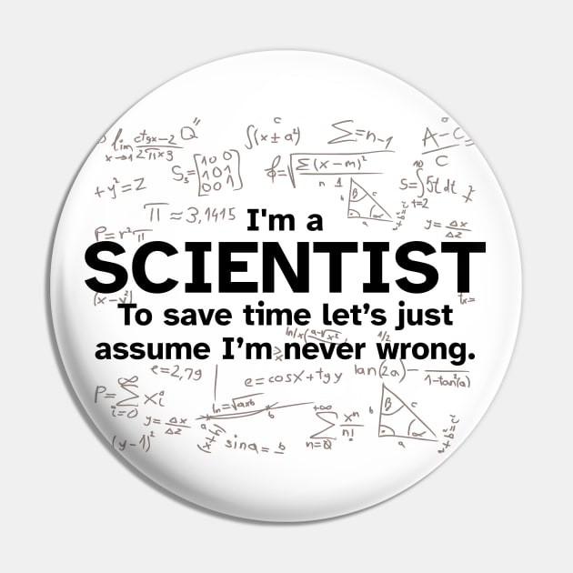 I'm a Scientist to save time let's just assume I'm never wrong - Funny Gift Idea for Scientists Pin by Zen Cosmos Official