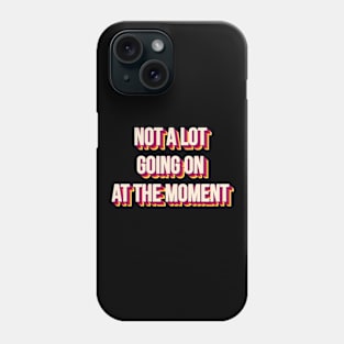 NOT A LOT GOING ON AT THE MOMENT Phone Case