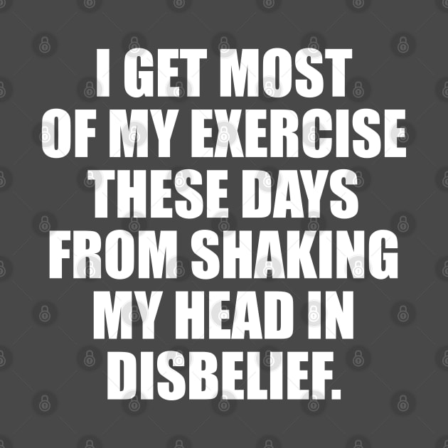 I get most of my exercise these days from shaking my head in disbelief by TipsyCurator