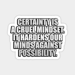 Certainty is a cruel mindset. It hardens our minds against possibility Magnet