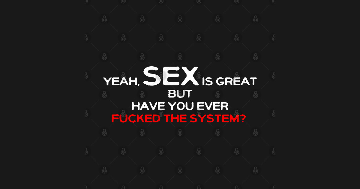 Yeah Sex Is Great But Have You Ever Fucked The System Fuck The System T Shirt Teepublic 7347