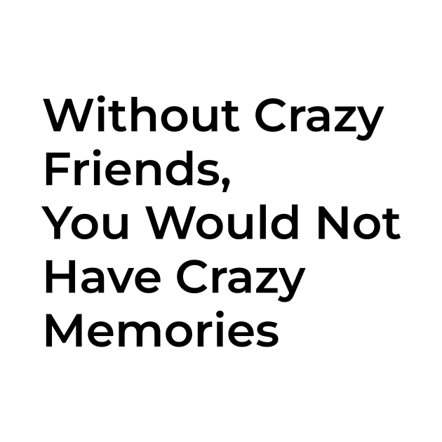 With out crazy friends you don't have crazy memeories by CHARMTEES