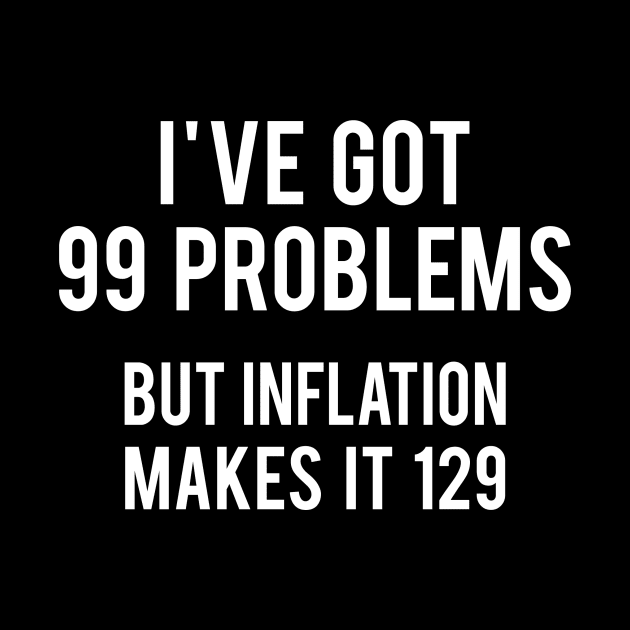 I've got 99 problems but Inflation makes it 129 by Printadorable
