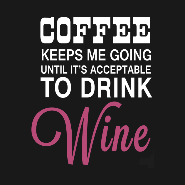 Coffee Keeps Me Going Until It's Acceptable to Drink Wine I Love Wine